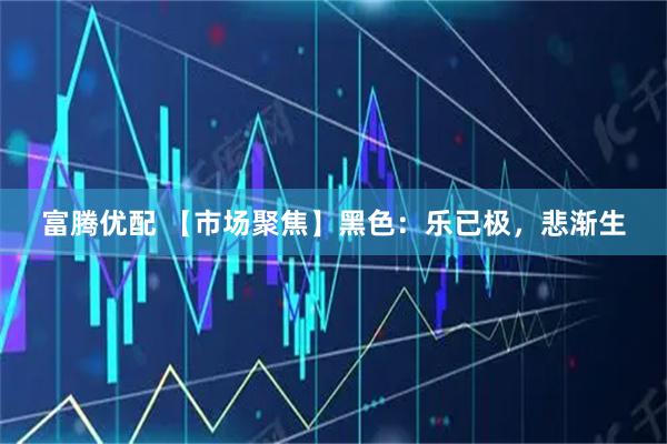 富腾优配 【市场聚焦】黑色：乐已极，悲渐生