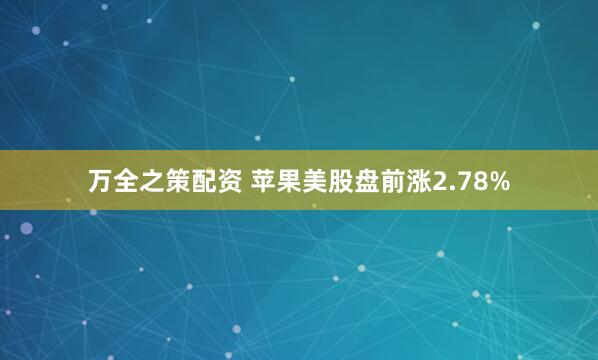 万全之策配资 苹果美股盘前涨2.78%