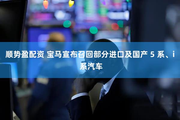 顺势盈配资 宝马宣布召回部分进口及国产 5 系、i 系汽车