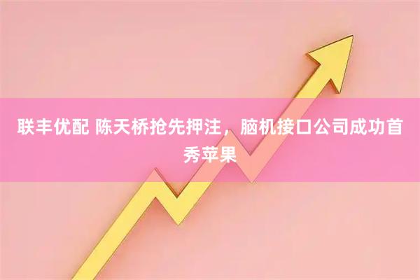 联丰优配 陈天桥抢先押注，脑机接口公司成功首秀苹果