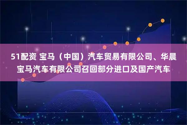 51配资 宝马（中国）汽车贸易有限公司、华晨宝马汽车有限公司召回部分进口及国产汽车