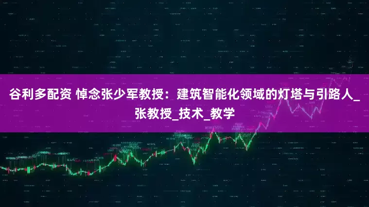 谷利多配资 悼念张少军教授：建筑智能化领域的灯塔与引路人_张教授_技术_教学