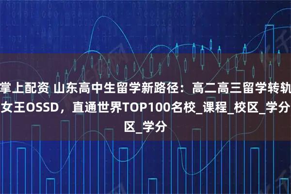 掌上配资 山东高中生留学新路径：高二高三留学转轨女王OSSD，直通世界TOP100名校_课程_校区_学分