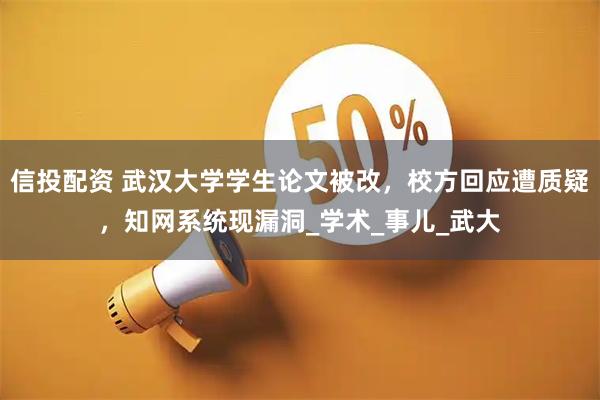信投配资 武汉大学学生论文被改，校方回应遭质疑，知网系统现漏洞_学术_事儿_武大