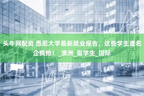 头牛网配资 悉尼大学最新就业报告，这些学生遭名企疯抢！_澳洲_留学生_国际
