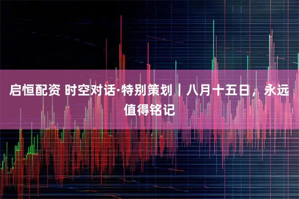 启恒配资 时空对话·特别策划｜八月十五日，永远值得铭记