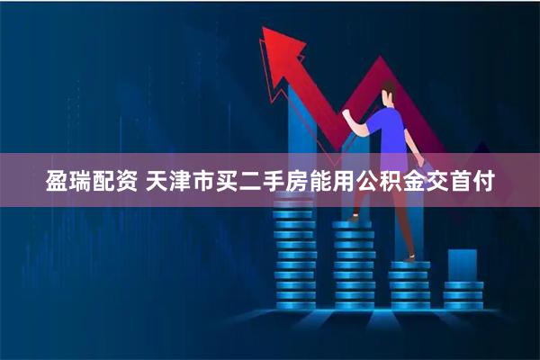 盈瑞配资 天津市买二手房能用公积金交首付