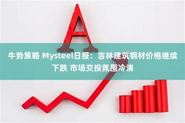 牛势策略 Mysteel日报：吉林建筑钢材价格继续下跌 市场交投氛围冷清