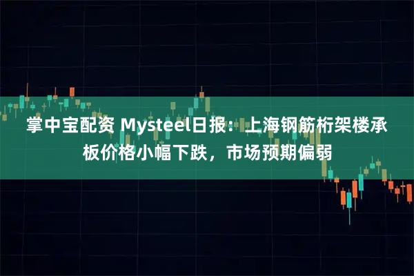 掌中宝配资 Mysteel日报：上海钢筋桁架楼承板价格小幅下跌，市场预期偏弱