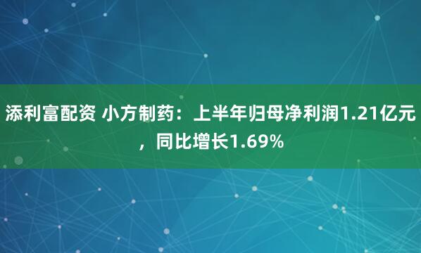 添利富配资 小方制药：上半年归母净利润1.21亿元，同比增长1.69%