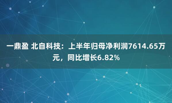 一鼎盈 北自科技：上半年归母净利润7614.65万元，同比增长6.82%