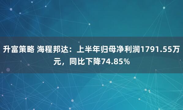升富策略 海程邦达：上半年归母净利润1791.55万元，同比下降74.85%