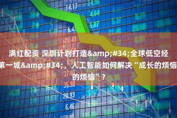 满红配资 深圳计划打造&#34;全球低空经济第一城&#34;，人工智能如何解决“成长的烦恼”？