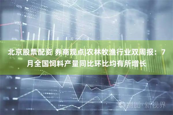 北京股票配资 券商观点|农林牧渔行业双周报：7月全国饲料产量同比环比均有所增长