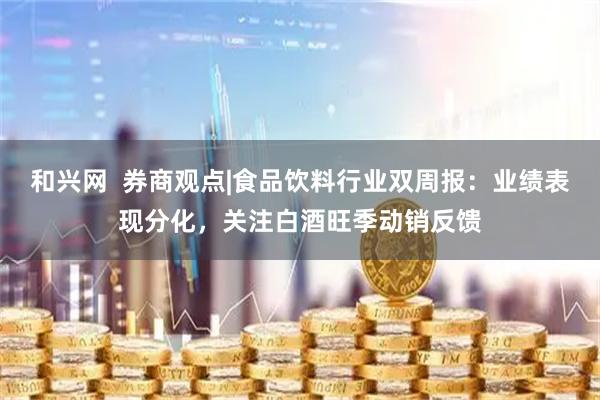 和兴网  券商观点|食品饮料行业双周报：业绩表现分化，关注白酒旺季动销反馈