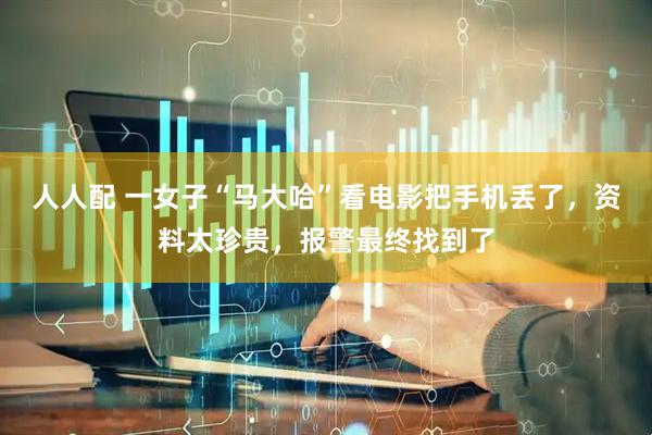 人人配 一女子“马大哈”看电影把手机丢了，资料太珍贵，报警最终找到了