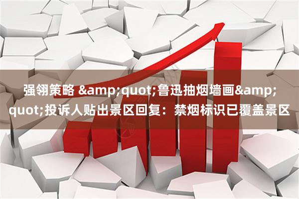 强翎策略 &quot;鲁迅抽烟墙画&quot;投诉人贴出景区回复：禁烟标识已覆盖景区