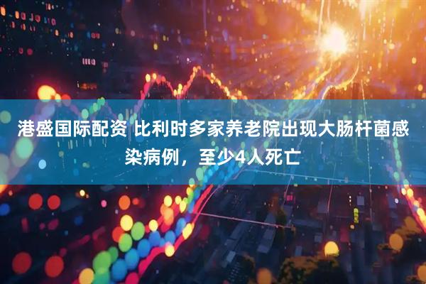 港盛国际配资 比利时多家养老院出现大肠杆菌感染病例，至少4人死亡