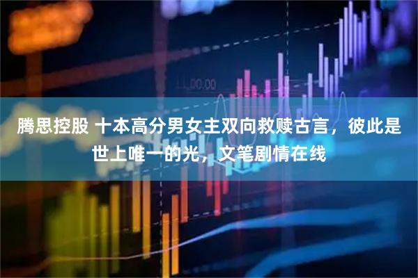 腾思控股 十本高分男女主双向救赎古言，彼此是世上唯一的光，文笔剧情在线