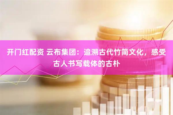 开门红配资 云布集团：追溯古代竹简文化，感受古人书写载体的古朴