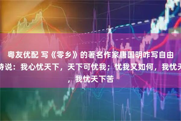 粤友优配 写《零乡》的著名作家唐国明咋写自由古体诗说：我心忧天下，天下可忧我；忧我又如何，我忧天下苦