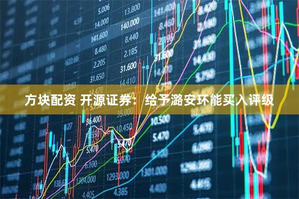 方块配资 开源证券：给予潞安环能买入评级