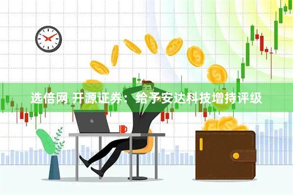 选倍网 开源证券：给予安达科技增持评级