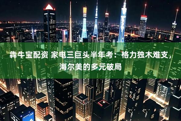 犇牛宝配资 家电三巨头半年考：格力独木难支，海尔美的多元破局