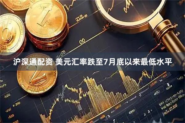 沪深通配资 美元汇率跌至7月底以来最低水平