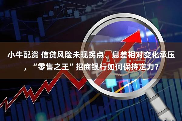 小牛配资 信贷风险未现拐点、息差相对变化承压，“零售之王”招商银行如何保持定力？