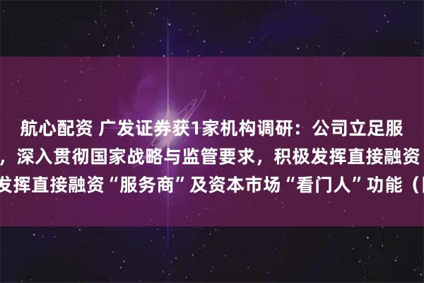 航心配资 广发证券获1家机构调研：公司立足服务实体经济高质量发展，深入贯彻国家战略与监管要求，积极发挥直接融资“服务商”及资本市场“看门人”功能（附调研问答）