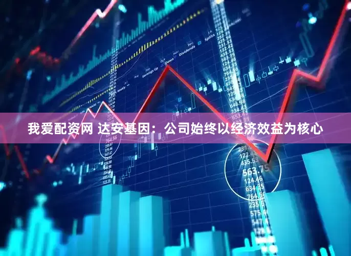 我爱配资网 达安基因：公司始终以经济效益为核心