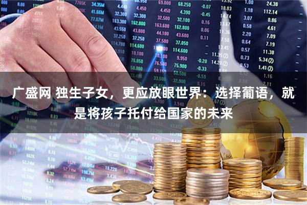 广盛网 独生子女，更应放眼世界：选择葡语，就是将孩子托付给国家的未来