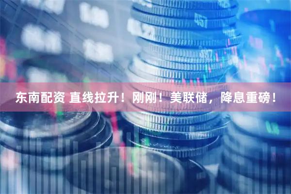 东南配资 直线拉升！刚刚！美联储，降息重磅！