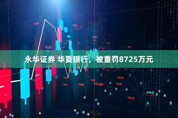 永华证券 华夏银行，被重罚8725万元