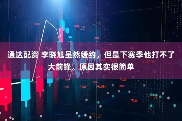 通达配资 李晓旭虽然缓约，但是下赛季他打不了大前锋。原因其实很简单