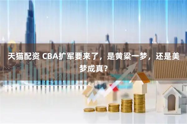 天猫配资 CBA扩军要来了，是黄粱一梦，还是美梦成真？