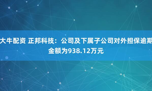大牛配资 正邦科技：公司及下属子公司对外担保逾期金额为938.12万元