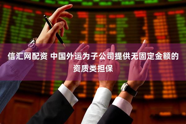 信汇网配资 中国外运为子公司提供无固定金额的资质类担保