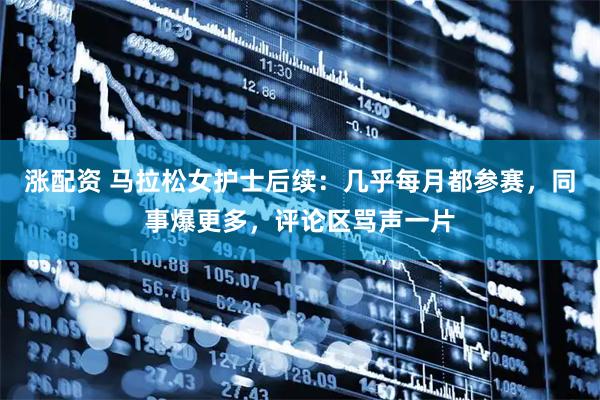 涨配资 马拉松女护士后续：几乎每月都参赛，同事爆更多，评论区骂声一片