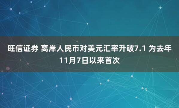 旺信证券 离岸人民币对美元汇率升破7.1 为去年11月7日以来首次
