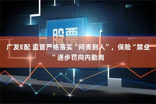 广发E配 监管严格落实“问责到人”，保险“禁业”逐步罚向内勤岗