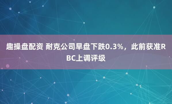 趣操盘配资 耐克公司早盘下跌0.3%，此前获准RBC上调评级