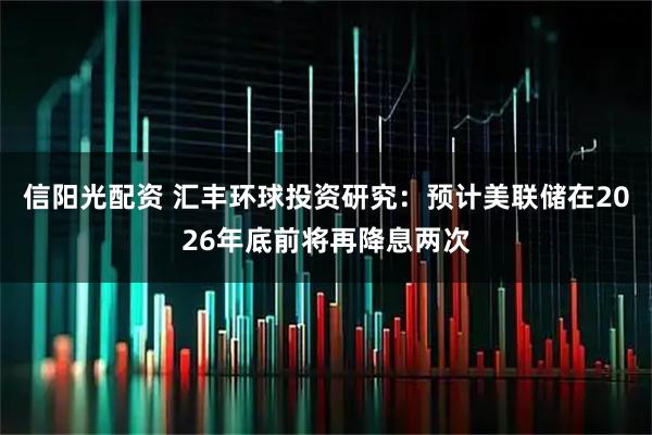 信阳光配资 汇丰环球投资研究：预计美联储在2026年底前将再降息两次