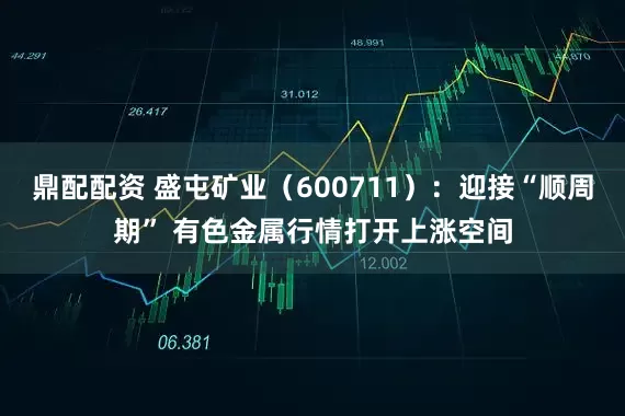 鼎配配资 盛屯矿业（600711）：迎接“顺周期” 有色金属行情打开上涨空间