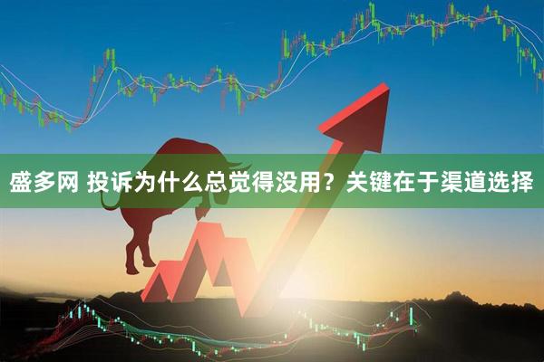盛多网 投诉为什么总觉得没用？关键在于渠道选择