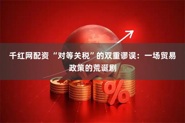 千红网配资 “对等关税”的双重谬误：一场贸易政策的荒诞剧