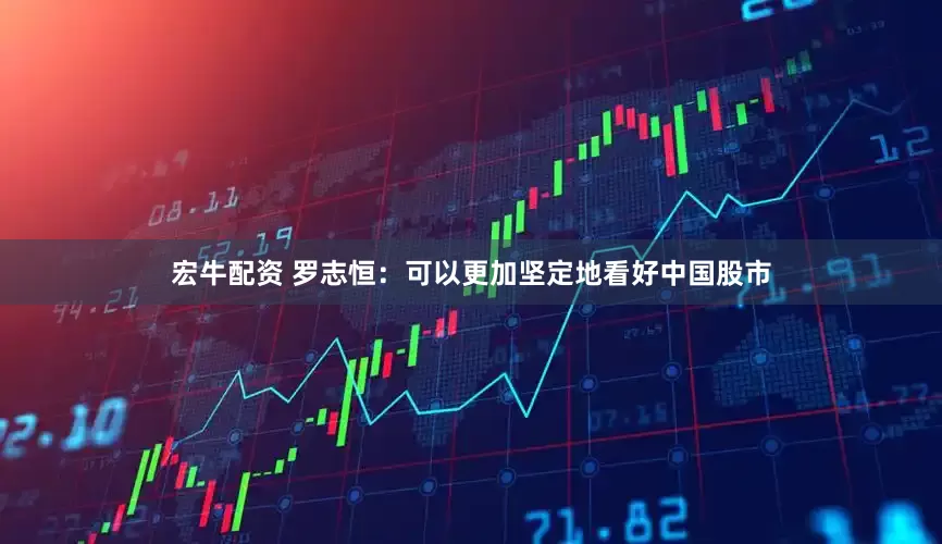 宏牛配资 罗志恒：可以更加坚定地看好中国股市