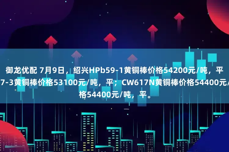 御龙优配 7月9日，绍兴HPb59-1黄铜棒价格54200元/吨，平；HPb57-3黄铜棒价格53100元/吨，平；CW617N黄铜棒价格54400元/吨，平。