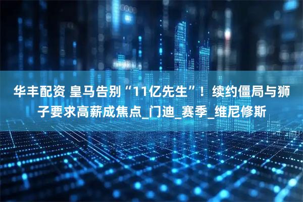 华丰配资 皇马告别“11亿先生”！续约僵局与狮子要求高薪成焦点_门迪_赛季_维尼修斯